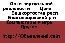 Очки виртуальной реальности VR › Цена ­ 1 400 - Башкортостан респ., Благовещенский р-н Компьютеры и игры » Другое   